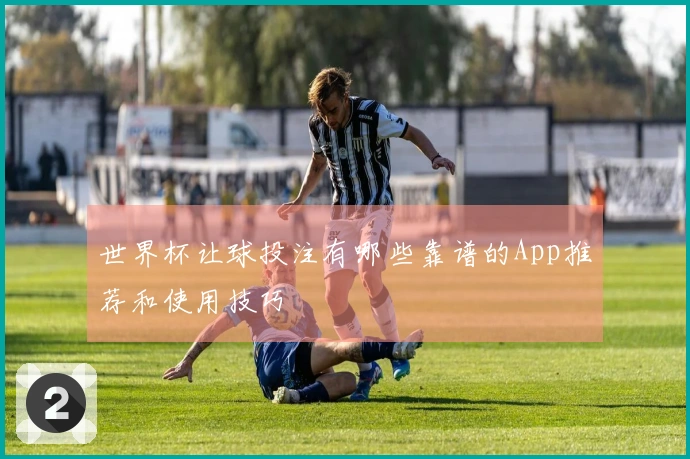 世界杯让球投注有哪些靠谱的App推荐和使用技巧