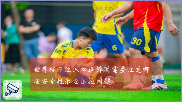 世界杯下注入口选择时需要注意哪些安全性和合法性问题