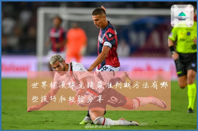 世界杯滚球竞猜最准判断方法有哪些技巧和经验分享