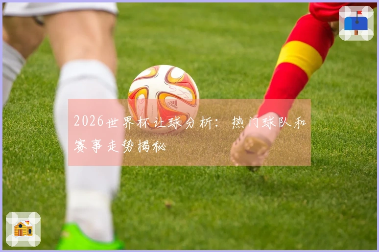 2026世界杯让球分析：热门球队和赛事走势揭秘