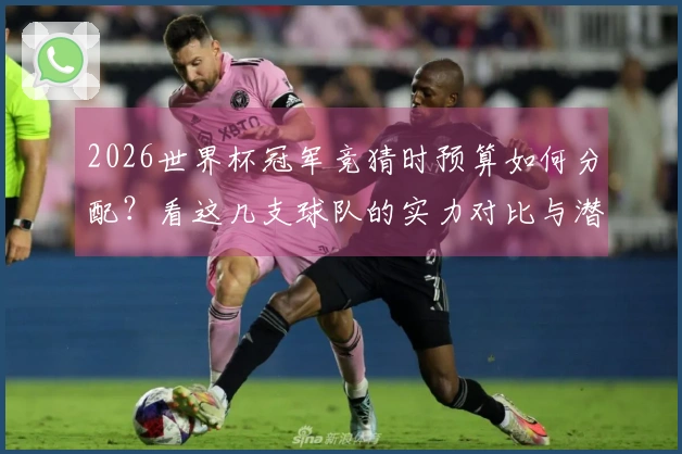 2026世界杯冠军竞猜时预算如何分配？看这几支球队的实力对比与潜力分析